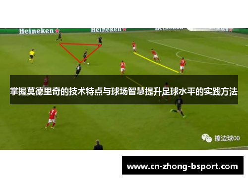 掌握莫德里奇的技术特点与球场智慧提升足球水平的实践方法