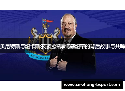 贝尼特斯与纽卡斯尔球迷深厚情感纽带的背后故事与共鸣