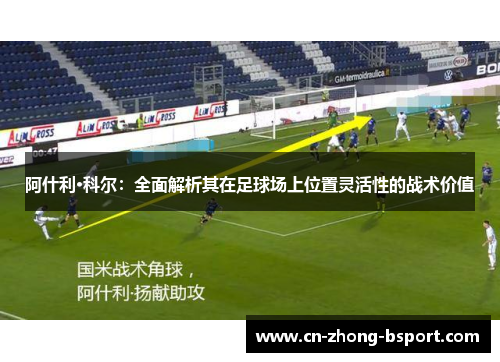 阿什利·科尔：全面解析其在足球场上位置灵活性的战术价值