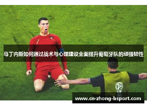 马丁内斯如何通过战术与心理建设全面提升葡萄牙队的顽强韧性