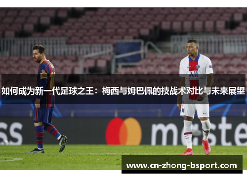 如何成为新一代足球之王：梅西与姆巴佩的技战术对比与未来展望