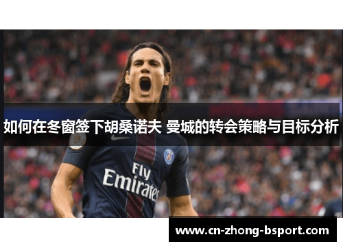 如何在冬窗签下胡桑诺夫 曼城的转会策略与目标分析