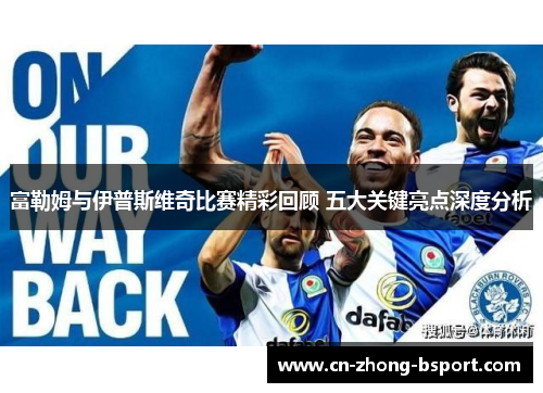 富勒姆与伊普斯维奇比赛精彩回顾 五大关键亮点深度分析