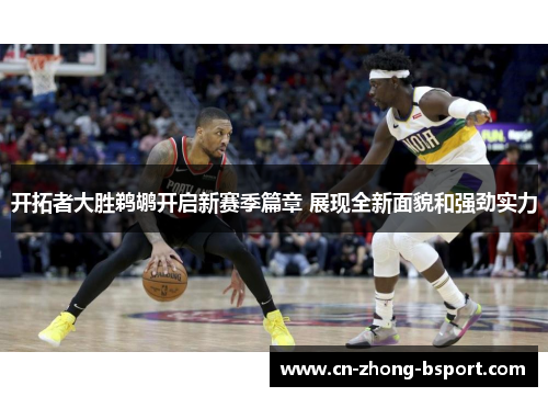 开拓者大胜鹈鹕开启新赛季篇章 展现全新面貌和强劲实力 开拓者大胜鹈鹕开启新赛季篇章 展现全新面貌和强劲实力