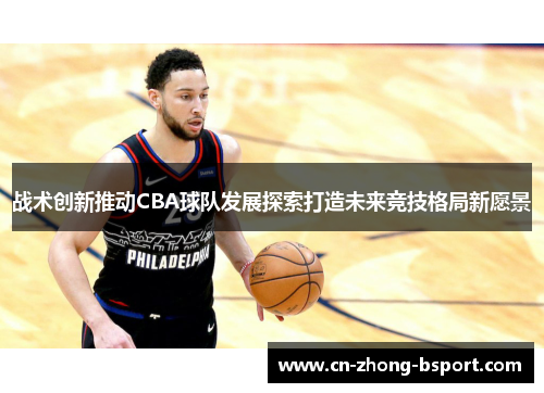 战术创新推动CBA球队发展探索打造未来竞技格局新愿景