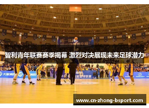 智利青年联赛赛季揭幕 激烈对决展现未来足球潜力