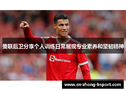 曼联后卫分享个人训练日常展现专业素养和坚韧精神 曼联后卫分享个人训练日常展现专业素养和坚韧精神