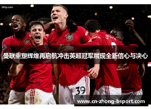 曼联重塑辉煌再启航冲击英超冠军展现全新信心与决心