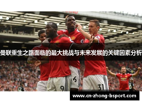 曼联重生之路面临的最大挑战与未来发展的关键因素分析