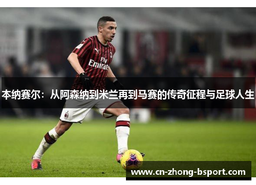 本纳赛尔：从阿森纳到米兰再到马赛的传奇征程与足球人生