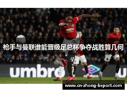 枪手与曼联谁能晋级足总杯争夺战胜算几何