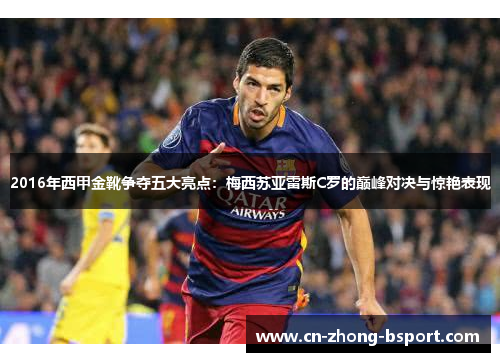 2016年西甲金靴争夺五大亮点：梅西苏亚雷斯C罗的巅峰对决与惊艳表现