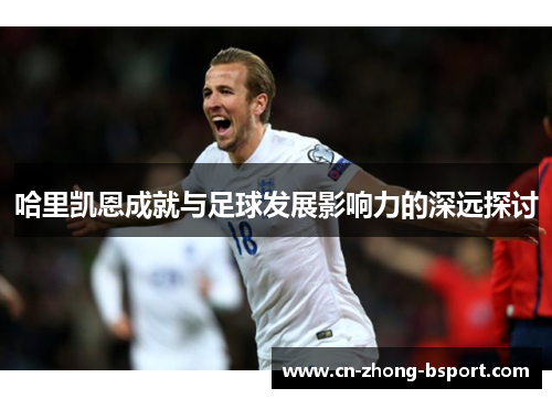 哈里凯恩成就与足球发展影响力的深远探讨
