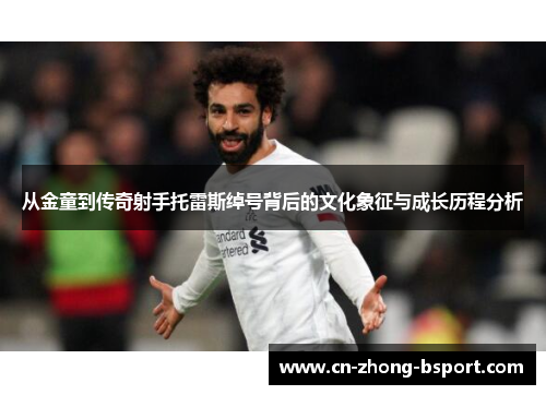 从金童到传奇射手托雷斯绰号背后的文化象征与成长历程分析 从金童到传奇射手托雷斯绰号背后的文化象征与成长历程分析