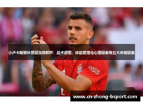 小卢卡斯替补原因深度解析:战术调整、体能管理与心理因素等五大关键因素 小卢卡斯替补原因深度解析:战术调整、体能管理与心理因素等五大关键因素