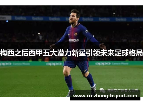 梅西之后西甲五大潜力新星引领未来足球格局