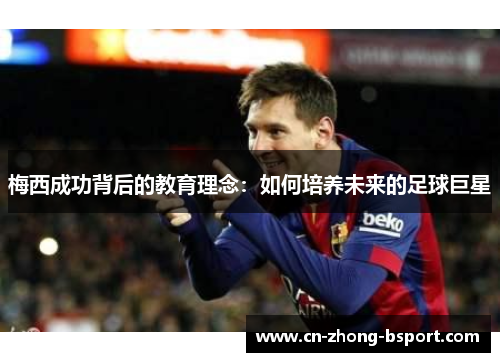梅西成功背后的教育理念:如何培养未来的足球巨星 梅西成功背后的教育理念:如何培养未来的足球巨星