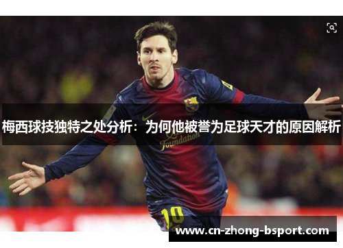 梅西球技独特之处分析:为何他被誉为足球天才的原因解析 梅西球技独特之处分析:为何他被誉为足球天才的原因解析