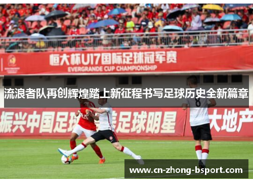 流浪者队再创辉煌踏上新征程书写足球历史全新篇章