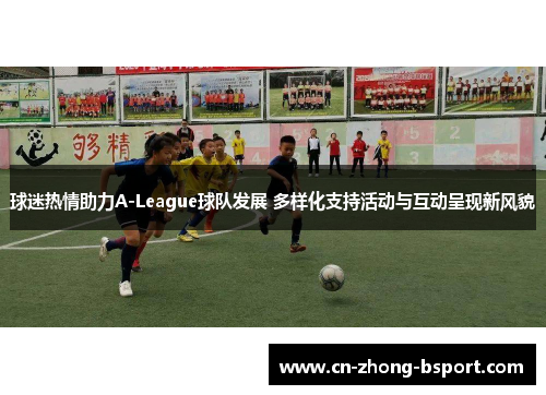 球迷热情助力A-League球队发展 多样化支持活动与互动呈现新风貌