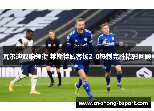 瓦尔迪双响领衔 莱斯特城客场2-0热刺完胜精彩回顾