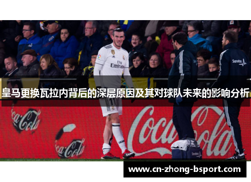 皇马更换瓦拉内背后的深层原因及其对球队未来的影响分析