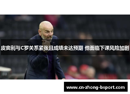 皮奥利与C罗关系紧张且成绩未达预期 他面临下课风险加剧