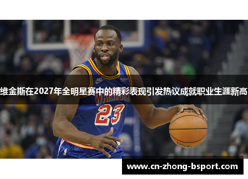 维金斯在2027年全明星赛中的精彩表现引发热议成就职业生涯新高