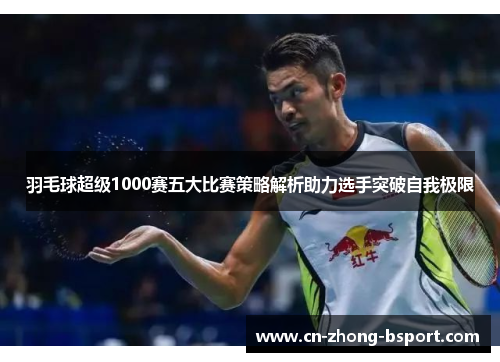 羽毛球超级1000赛五大比赛策略解析助力选手突破自我极限