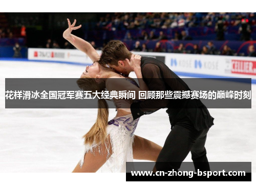 花样滑冰全国冠军赛五大经典瞬间 回顾那些震撼赛场的巅峰时刻