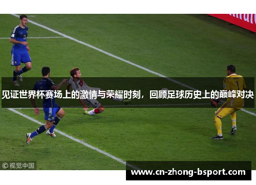 见证世界杯赛场上的激情与荣耀时刻，回顾足球历史上的巅峰对决