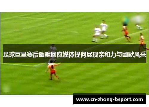 足球巨星赛后幽默回应媒体提问展现亲和力与幽默风采