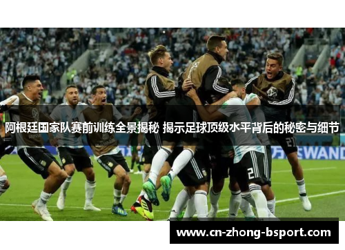 阿根廷国家队赛前训练全景揭秘 揭示足球顶级水平背后的秘密与细节