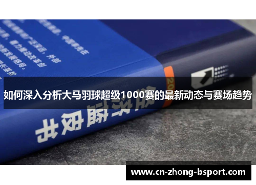 如何深入分析大马羽球超级1000赛的最新动态与赛场趋势 如何深入分析大马羽球超级1000赛的最新动态与赛场趋势