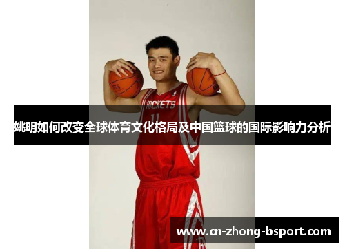 姚明如何改变全球体育文化格局及中国篮球的国际影响力分析
