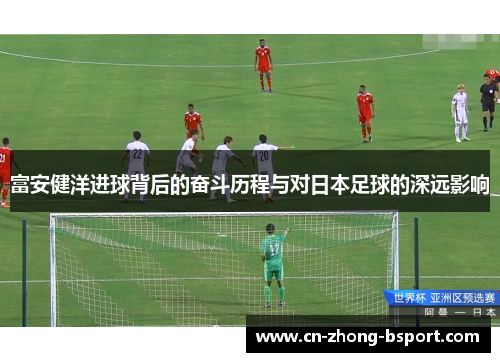 富安健洋进球背后的奋斗历程与对日本足球的深远影响
