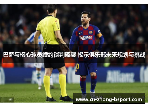 巴萨与核心球员续约谈判破裂 揭示俱乐部未来规划与挑战 巴萨与核心球员续约谈判破裂 揭示俱乐部未来规划与挑战