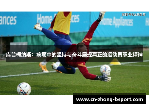 库普梅纳斯:病痛中的坚持与奋斗展现真正的运动员职业精神 库普梅纳斯:病痛中的坚持与奋斗展现真正的运动员职业精神