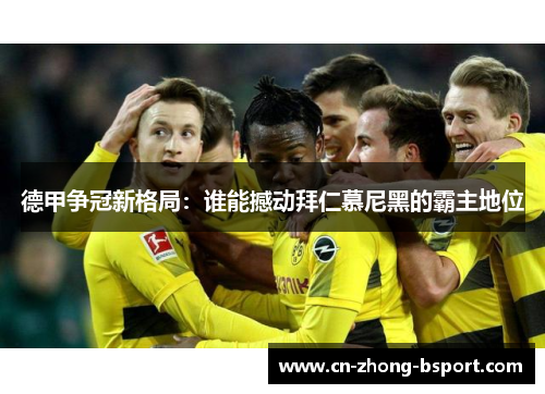 德甲争冠新格局:谁能撼动拜仁慕尼黑的霸主地位 德甲争冠新格局:谁能撼动拜仁慕尼黑的霸主地位