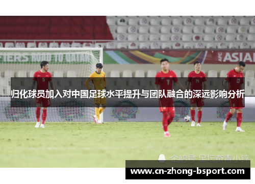 归化球员加入对中国足球水平提升与团队融合的深远影响分析