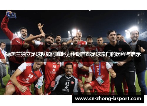德黑兰独立足球队如何崛起为伊朗首都足球豪门的历程与启示 德黑兰独立足球队如何崛起为伊朗首都足球豪门的历程与启示