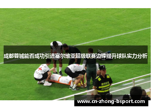 成都蓉城能否成功引进塞尔维亚超级联赛边锋提升球队实力分析 成都蓉城能否成功引进塞尔维亚超级联赛边锋提升球队实力分析