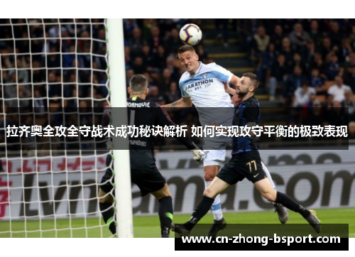 拉齐奥全攻全守战术成功秘诀解析 如何实现攻守平衡的极致表现 拉齐奥全攻全守战术成功秘诀解析 如何实现攻守平衡的极致表现