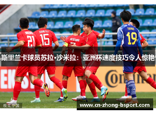 斯里兰卡球员苏拉·沙米拉:亚洲杯速度技巧令人惊艳 斯里兰卡球员苏拉·沙米拉:亚洲杯速度技巧令人惊艳