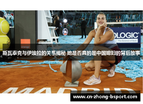 斯瓦泰克与伊埃拉的关系揭秘 她是否真的是中国媳妇的背后故事 斯瓦泰克与伊埃拉的关系揭秘 她是否真的是中国媳妇的背后故事