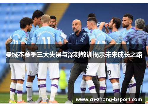曼城本赛季三大失误与深刻教训揭示未来成长之路 曼城本赛季三大失误与深刻教训揭示未来成长之路