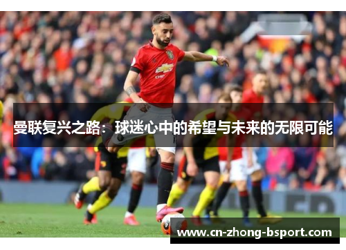 曼联复兴之路:球迷心中的希望与未来的无限可能 曼联复兴之路:球迷心中的希望与未来的无限可能