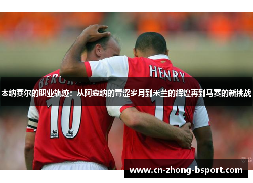 本纳赛尔的职业轨迹:从阿森纳的青涩岁月到米兰的辉煌再到马赛的新挑战 本纳赛尔的职业轨迹:从阿森纳的青涩岁月到米兰的辉煌再到马赛的新挑战
