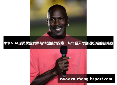 未来NBA球员职业发展与转型挑战探索:从年轻天才到退役后的新篇章 未来NBA球员职业发展与转型挑战探索:从年轻天才到退役后的新篇章