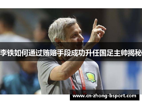李铁如何通过贿赂手段成功升任国足主帅揭秘 李铁如何通过贿赂手段成功升任国足主帅揭秘